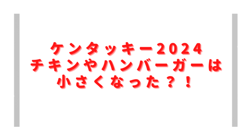 ケンタッキー2024は小さくなった？チキンやハンバーガーのサイズを比較